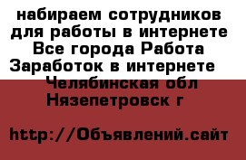 набираем сотрудников для работы в интернете - Все города Работа » Заработок в интернете   . Челябинская обл.,Нязепетровск г.